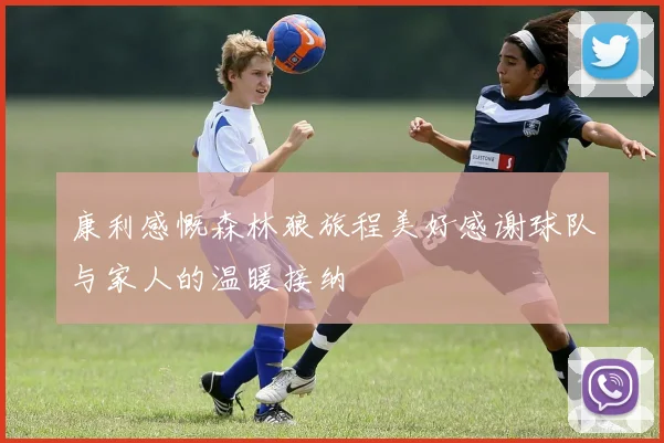 康利感慨森林狼旅程美好感谢球队与家人的温暖接纳
