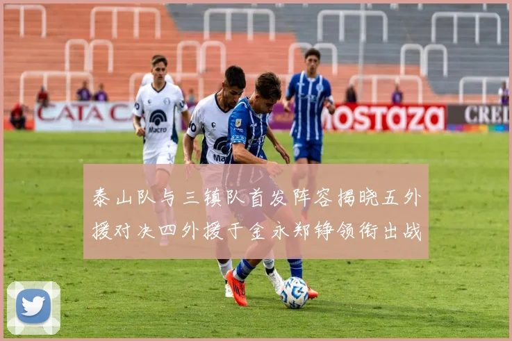 泰山队与三镇队首发阵容揭晓五外援对决四外援于金永郑铮领衔出战