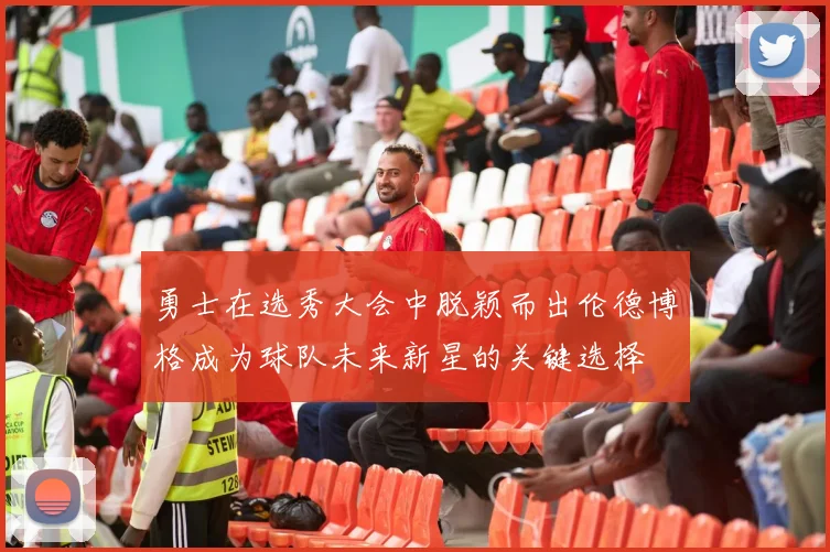 勇士在选秀大会中脱颖而出伦德博格成为球队未来新星的关键选择