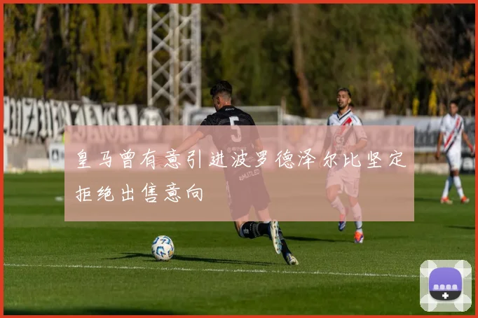 皇马曾有意引进波罗德泽尔比坚定拒绝出售意向