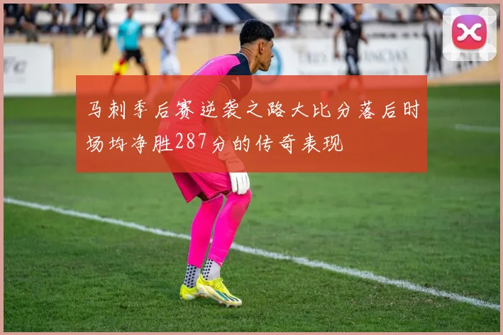 马刺季后赛逆袭之路大比分落后时场均净胜287分的传奇表现