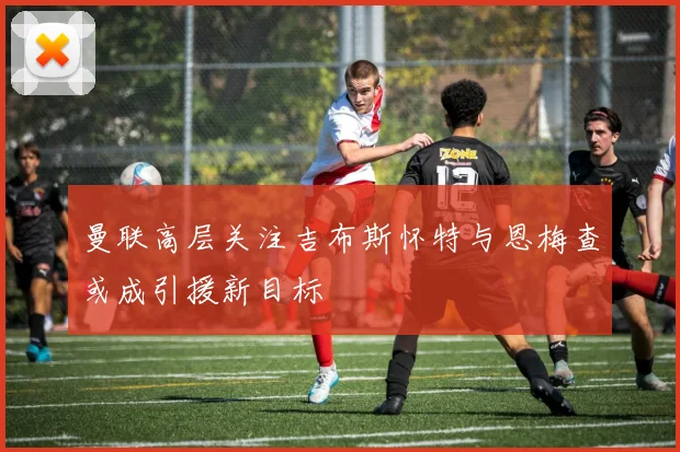 曼联高层关注吉布斯怀特与恩梅查或成引援新目标