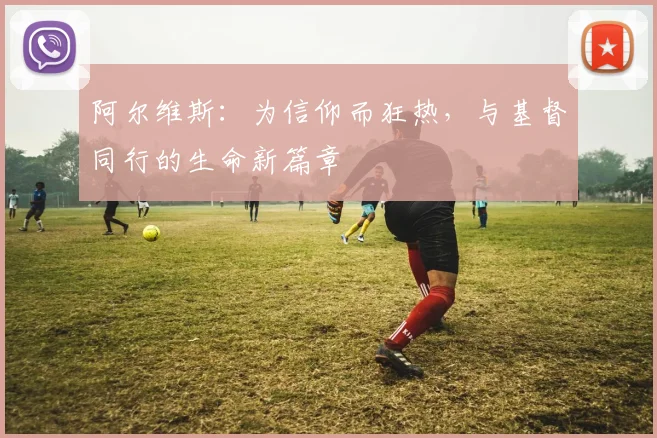 阿尔维斯：为信仰而狂热，与基督同行的生命新篇章