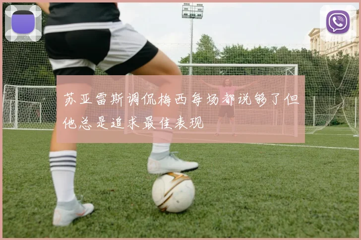 苏亚雷斯调侃梅西每场都说够了但他总是追求最佳表现