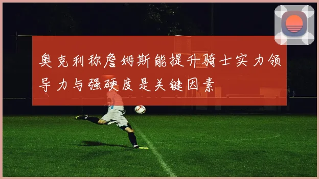奥克利称詹姆斯能提升骑士实力领导力与强硬度是关键因素