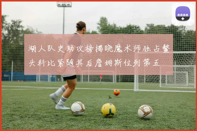 湖人队史助攻榜揭晓魔术师独占鳌头科比紧随其后詹姆斯位列第五