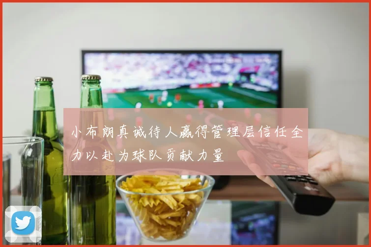 小布朗真诚待人赢得管理层信任全力以赴为球队贡献力量