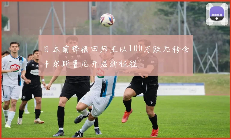 日本前锋福田师王以100万欧元转会卡尔斯鲁厄开启新征程