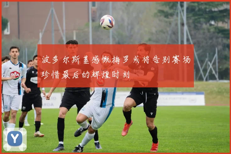 波多尔斯基感慨梅罗或将告别赛场珍惜最后的辉煌时刻