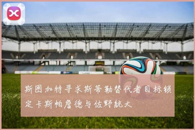 斯图加特寻求斯蒂勒替代者目标锁定卡斯帕詹德与佐野航大