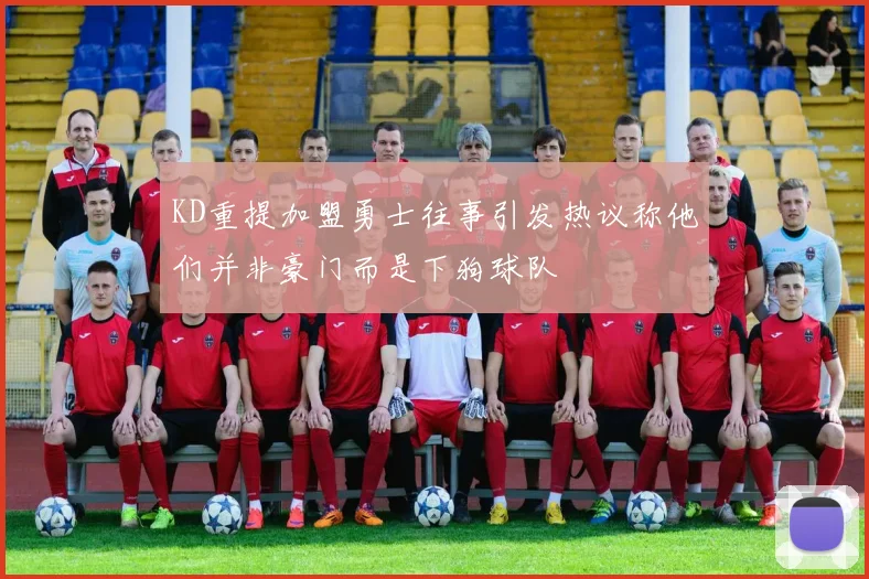 KD重提加盟勇士往事引发热议称他们并非豪门而是下狗球队