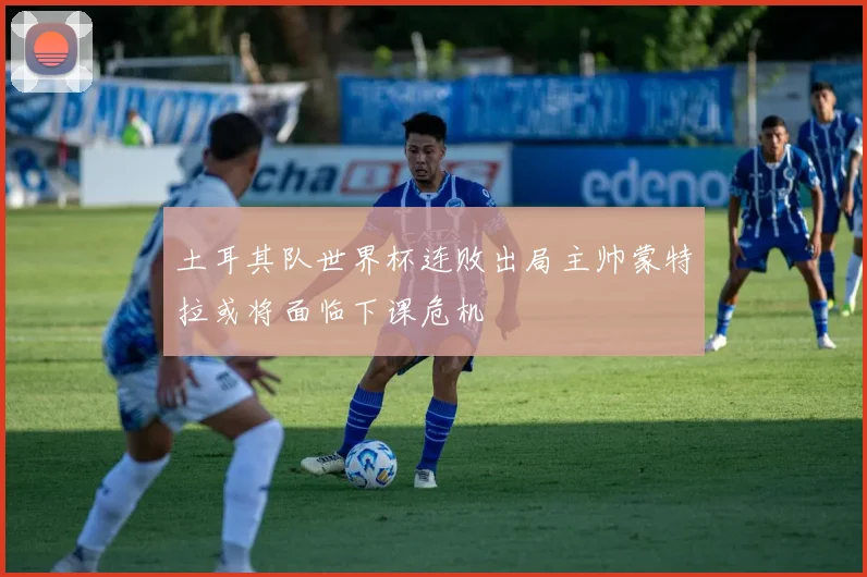 土耳其队世界杯连败出局主帅蒙特拉或将面临下课危机