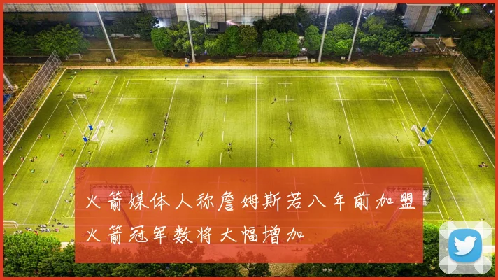 火箭媒体人称詹姆斯若八年前加盟火箭冠军数将大幅增加